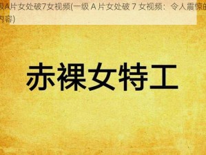 一级A片女处破7女视频(一级 A 片女处破 7 女视频：令人震惊的色情内容)