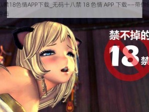 无码十八禁18色情APP下载_无码十八禁 18 色情 APP 下载——带你领略极致的视觉冲击