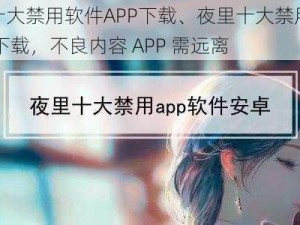 夜里十大禁用软件APP下载、夜里十大禁用软件 APP 下载，不良内容 APP 需远离