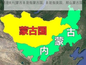 蒙古B大还是B大(蒙古 B 是指蒙古国，B 是指美国，那么蒙古国 B 大还是 B 大？)