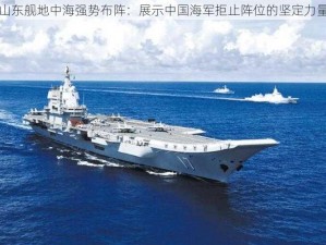 山东舰地中海强势布阵：展示中国海军拒止阵位的坚定力量