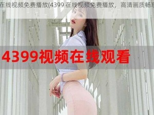 4399在线视频免费播放(4399 在线视频免费播放，高清画质畅享不停)