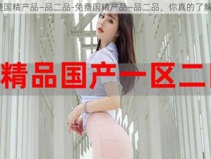 免费国精产品—品二品-免费国精产品—品二品，你真的了解吗？