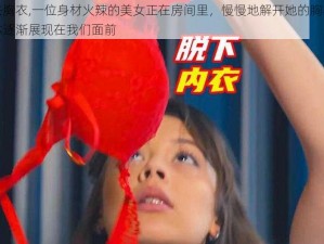 美女脱去胸衣,一位身材火辣的美女正在房间里，慢慢地解开她的胸衣，她美丽的酮体逐渐展现在我们面前