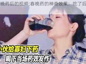 吃了春晚药后的视频;春晚药的神奇效果：吃了后会怎样？