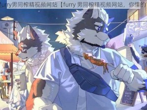 furry男同榨精视频网站【furry 男同榨精视频网站，你懂的】