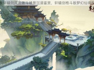 水墨仙侠轩辕剑风云激斗场景沉浸鉴赏，轩辕剑格斗版梦幻仙境探索之旅