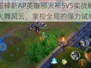 全民超神新AP英雄邪火神5V5实战解析：火舞风云，掌控全局的强力试玩体验