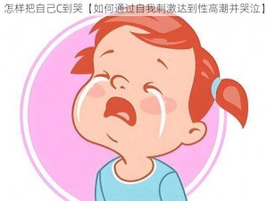 怎样把自己C到哭【如何通过自我刺激达到性高潮并哭泣】