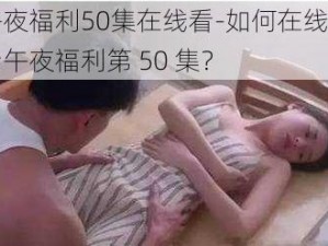 午夜福利50集在线看-如何在线观看午夜福利第 50 集？