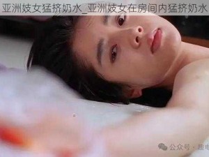 亚洲妓女猛挤奶水_亚洲妓女在房间内猛挤奶水