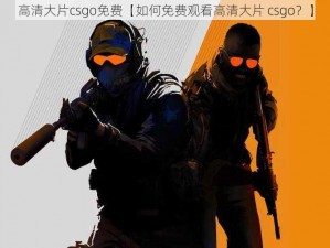 高清大片csgo免费【如何免费观看高清大片 csgo？】