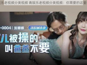 青娱乐老视频分类视频 青娱乐老视频分类视频：你需要的这里都有