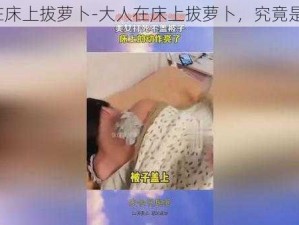 大人在床上拔萝卜-大人在床上拔萝卜，究竟是何意？