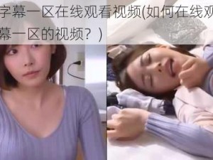 中文字幕一区在线观看视频(如何在线观看中文字幕一区的视频？)