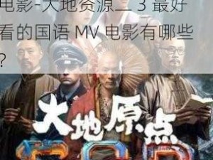 大地资源二3最好看mv国语电影-大地资源二 3 最好看的国语 MV 电影有哪些？