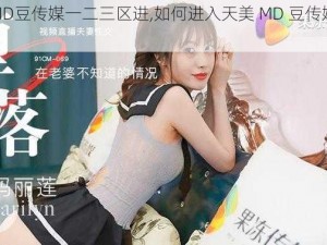 天美MD豆传媒一二三区进,如何进入天美 MD 豆传媒一二三区？