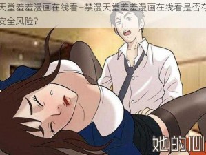 禁漫天堂羞羞漫画在线看—禁漫天堂羞羞漫画在线看是否存在病毒或安全风险？