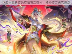 不知火舞新传说皮肤首次曝光：神秘传奇再次燃烧