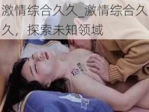 激情综合久久_激情综合久久，探索未知领域