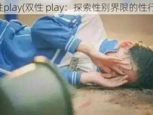 双性play(双性 play：探索性别界限的性行为)