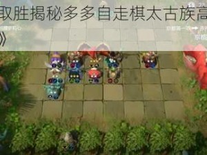 《以多取胜揭秘多多自走棋太古族高级打法全攻略》