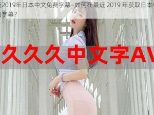 最近2019年日本中文免费字幕—如何在最近 2019 年获取日本中文免费字幕？