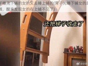 男子睡完下铺的女的又去睡上铺的(男子先睡下铺女的后睡上铺，醒来发现女的在上铺不见了)