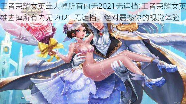 王者荣耀女英雄去掉所有内无2021无遮挡;王者荣耀女英雄去掉所有内无 2021 无遮挡，绝对震撼你的视觉体验