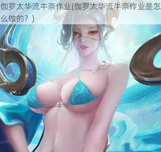 伽罗太华流牛奈作业(伽罗太华流牛奈作业是怎么做的？)