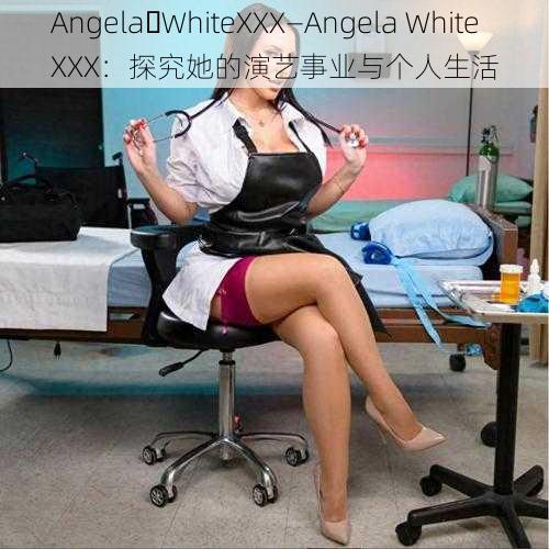 Angela WhiteXXX—Angela WhiteXXX：探究她的演艺事业与个人生活