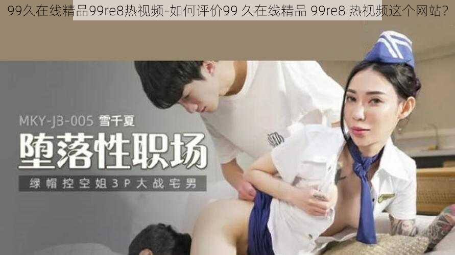 99久在线精品99re8热视频-如何评价99 久在线精品 99re8 热视频这个网站？