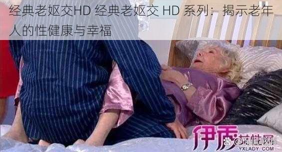 经典老妪交HD 经典老妪交 HD 系列：揭示老年人的性健康与幸福