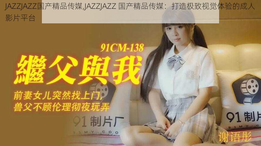 JAZZJAZZ国产精品传媒,JAZZJAZZ 国产精品传媒：打造极致视觉体验的成人影片平台