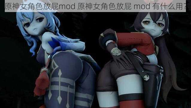 原神女角色放屁mod 原神女角色放屁 mod 有什么用？