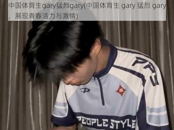 中国体育生gary猛烈gary(中国体育生 gary 猛烈 gary，展现青春活力与激情)