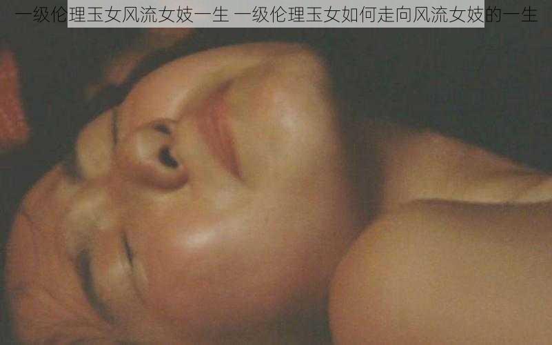 一级伦理玉女风流女妓一生 一级伦理玉女如何走向风流女妓的一生