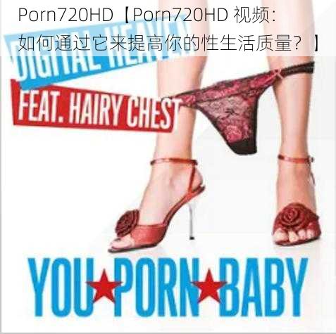 Porn720HD【Porn720HD 视频：如何通过它来提高你的性生活质量？】