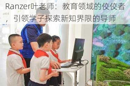 Ranzer叶老师：教育领域的佼佼者，引领学子探索新知界限的导师