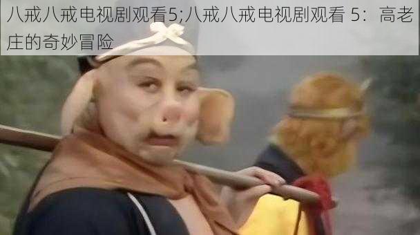 八戒八戒电视剧观看5;八戒八戒电视剧观看 5：高老庄的奇妙冒险