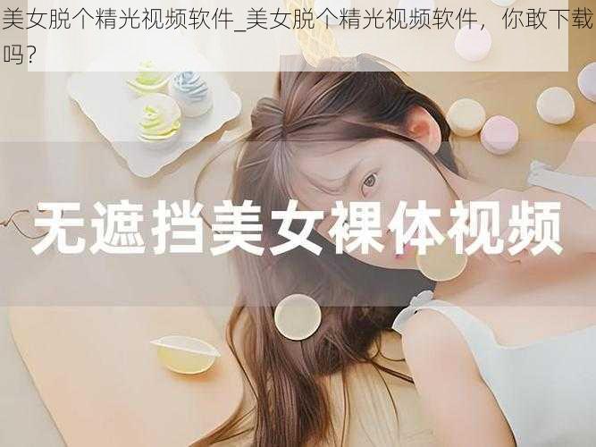 美女脱个精光视频软件_美女脱个精光视频软件，你敢下载吗？