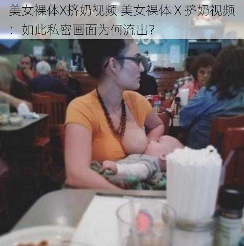 美女裸体X挤奶视频 美女裸体 X 挤奶视频：如此私密画面为何流出？