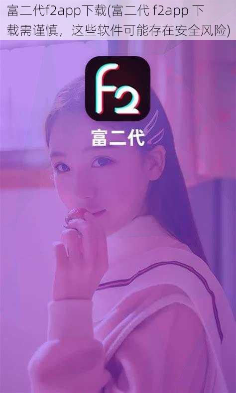 富二代f2app下载(富二代 f2app 下载需谨慎，这些软件可能存在安全风险)