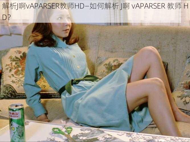 解析J啊vAPARSER教师HD—如何解析 J啊 vAPARSER 教师 HD？