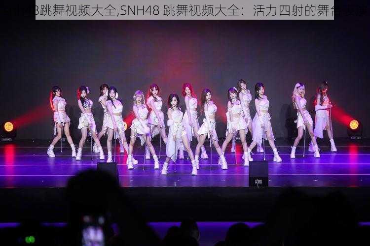 snh48跳舞视频大全,SNH48 跳舞视频大全：活力四射的舞台表演