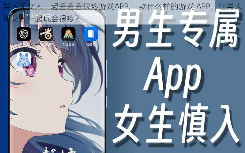 男人和女人一起差差差很疼游戏APP,一款什么样的游戏 APP，让男人和女人一起玩会很疼？