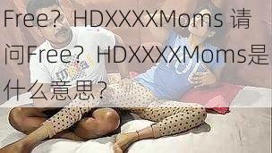 Free？HDXXXXMoms 请问Free？HDXXXXMoms是什么意思？