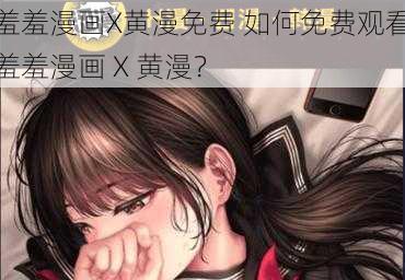 羞羞漫画X黄漫免费 如何免费观看羞羞漫画 X 黄漫？