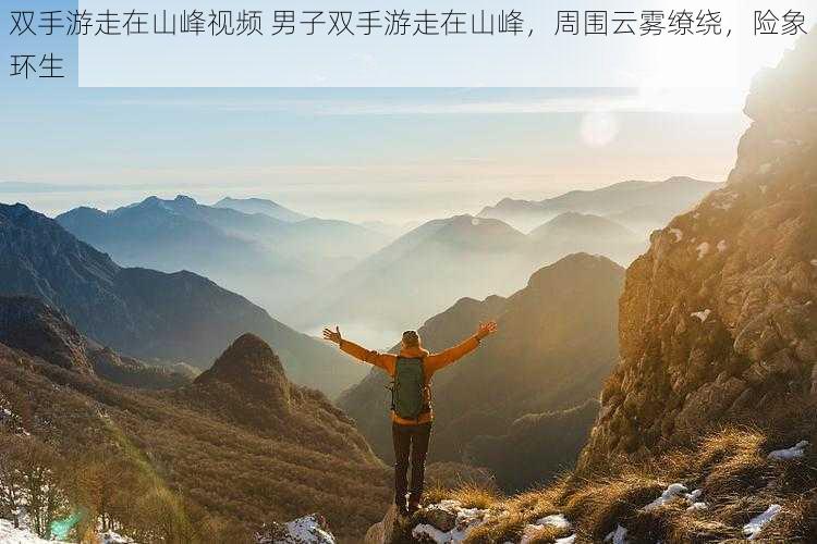 双手游走在山峰视频 男子双手游走在山峰，周围云雾缭绕，险象环生