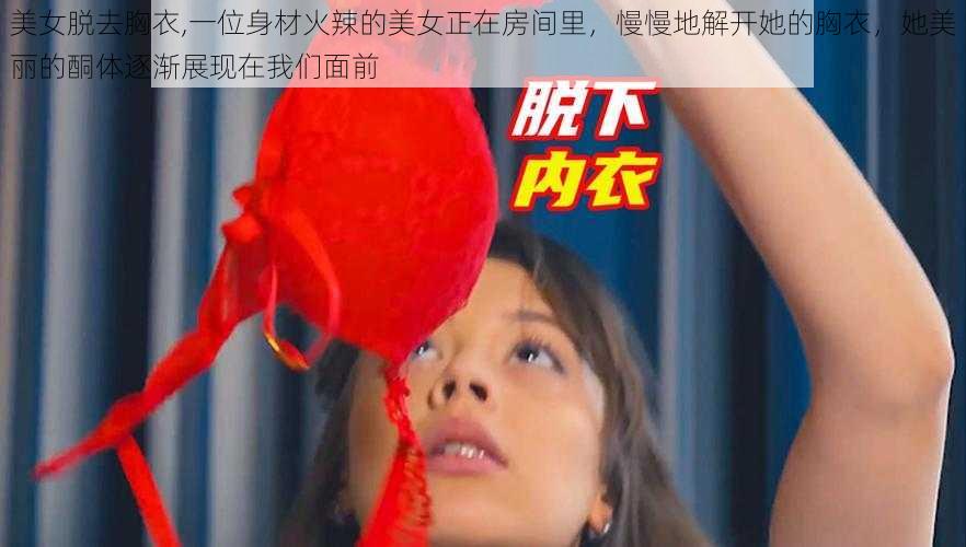 美女脱去胸衣,一位身材火辣的美女正在房间里，慢慢地解开她的胸衣，她美丽的酮体逐渐展现在我们面前